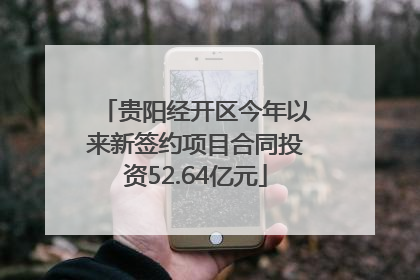 贵阳经开区今年以来新签约项目合同投资52.64亿元