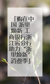购在中国 浙里焕新 工商银行浙江省分行助力“浙里焕新”消费季