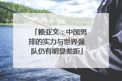 赖亚文：中国男排的实力与世界强队仍有明显差距