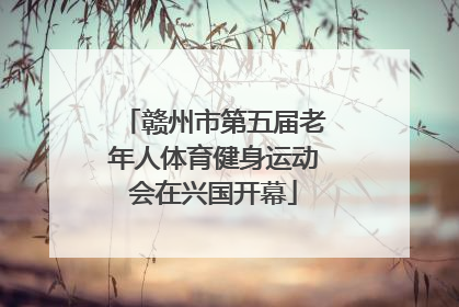 赣州市第五届老年人体育健身运动会在兴国开幕