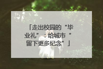 走出校园的“毕业礼”：给城市“留下更多纪念”