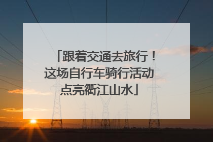 跟着交通去旅行！这场自行车骑行活动点亮衢江山水