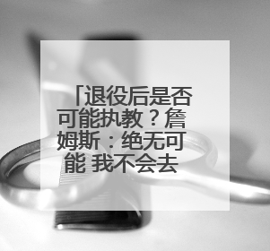 退役后是否可能执教？詹姆斯：绝无可能 我不会去执教任何球队