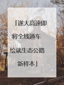 遂大高速即将全线通车 绘就生态公路新样本