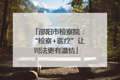 邵阳市检察院：“检察+医疗”让司法更有温情