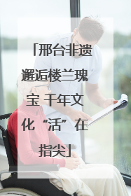 邢台非遗邂逅楼兰瑰宝 千年文化“活”在指尖