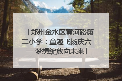 郑州金水区黄河路第二小学：童趣飞扬庆六一 梦想绽放向未来