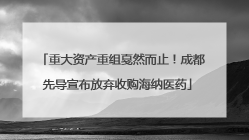 重大资产重组戛然而止！成都先导宣布放弃收购海纳医药