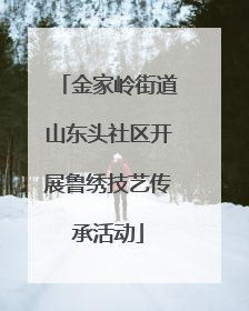 金家岭街道山东头社区开展鲁绣技艺传承活动