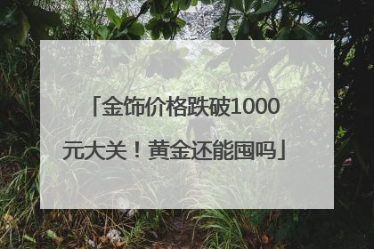 金饰价格跌破1000元大关！黄金还能囤吗