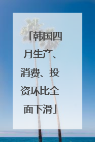 韩国四月生产、消费、投资环比全面下滑