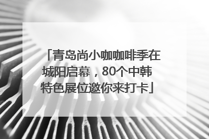 青岛尚小咖咖啡季在城阳启幕，80个中韩特色展位邀你来打卡