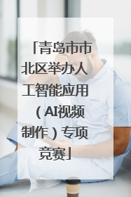 青岛市市北区举办人工智能应用（AI视频制作）专项竞赛