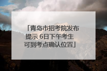 青岛市招考院发布提示 6日下午考生可到考点确认位置