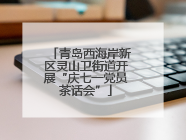 青岛西海岸新区灵山卫街道开展“庆七一党员茶话会”