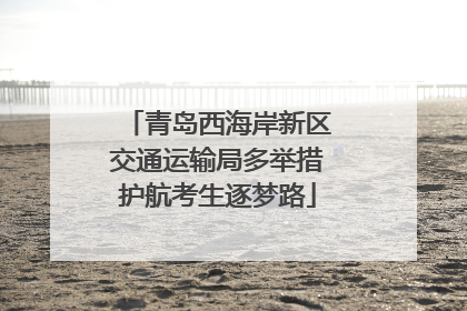 青岛西海岸新区交通运输局多举措护航考生逐梦路