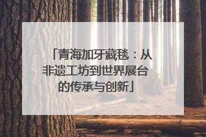 青海加牙藏毯：从非遗工坊到世界展台的传承与创新