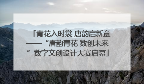 青花入时裳 唐韵启新章——“唐韵青花 数创未来”数字文创设计大赛启幕