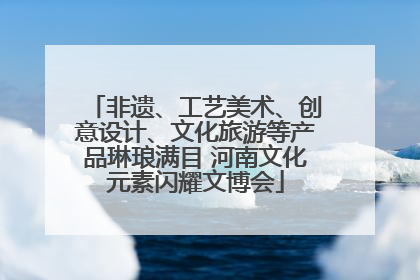 非遗、工艺美术、创意设计、文化旅游等产品琳琅满目 河南文化元素闪耀文博会