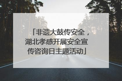 非遗大鼓传安全，湖北孝感开展安全宣传咨询日主题活动