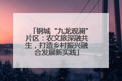 钢城“九龙观澜”片区：农文旅深融共生，打造乡村振兴融合发展新实践