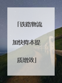 铁路物流加快降本提质增效