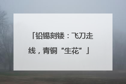铅锡刻镂：飞刀走线，青铜“生花”