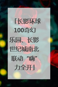 长影环球100奇幻乐园、长影世纪城南北联动“嗨”力全开