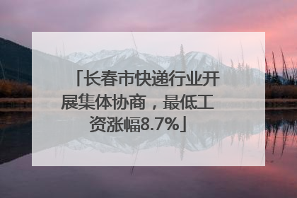 长春市快递行业开展集体协商，最低工资涨幅8.7%