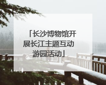 长沙博物馆开展长江主题互动游园活动