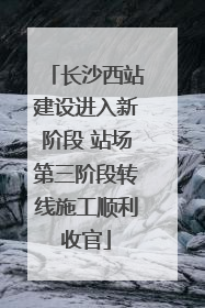 长沙西站建设进入新阶段 站场第三阶段转线施工顺利收官