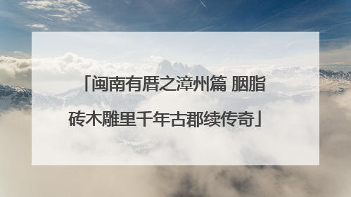 闽南有厝之漳州篇 胭脂砖木雕里千年古郡续传奇