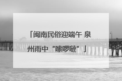 闽南民俗迎端午 泉州雨中“嗦啰嗹”