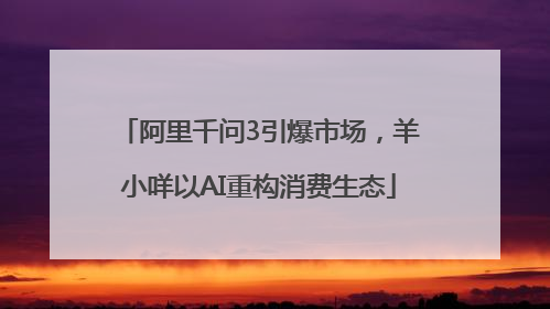 阿里千问3引爆市场，羊小咩以AI重构消费生态