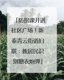 防拐课开进社区广场！新泰青云街道妇联：教居民识别糖衣炮弹