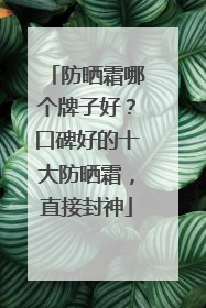 防晒霜哪个牌子好？口碑好的十大防晒霜，直接封神