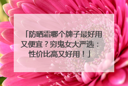 防晒霜哪个牌子最好用又便宜？穷鬼女大严选：性价比高又好用！