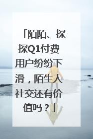 陌陌、探探Q1付费用户纷纷下滑，陌生人社交还有价值吗？