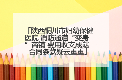 陕西铜川市妇幼保健医院 消防通道“变身”商铺 费用收支成谜 合同条款疑云重重