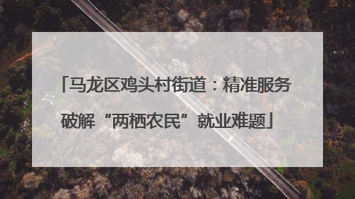马龙区鸡头村街道：精准服务破解“两栖农民”就业难题