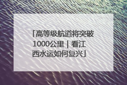 高等级航道将突破1000公里｜看江西水运如何复兴