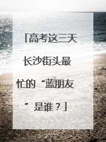 高考这三天 长沙街头最忙的“蓝朋友”是谁？