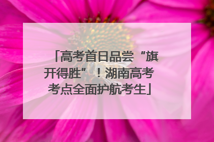 高考首日品尝“旗开得胜”！湖南高考考点全面护航考生