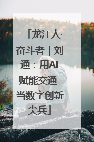 龙江人·奋斗者｜刘通：用AI赋能交通 当数字创新尖兵