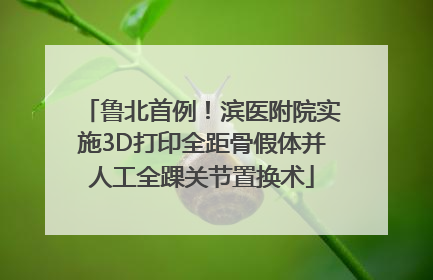 鲁北首例！滨医附院实施3D打印全距骨假体并人工全踝关节置换术