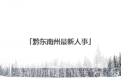 黔东南州最新人事