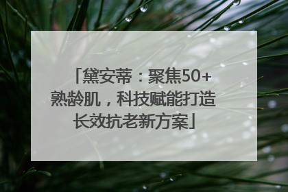 黛安蒂：聚焦50+熟龄肌，科技赋能打造长效抗老新方案