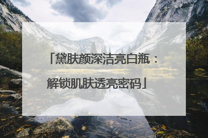 黛肤颜深洁亮白瓶：解锁肌肤透亮密码