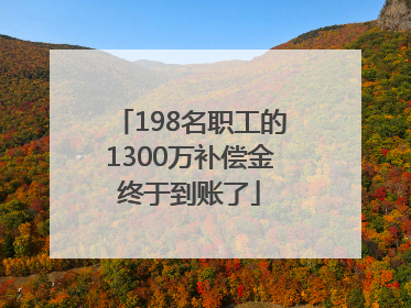 198名职工的1300万补偿金终于到账了