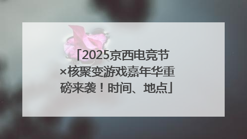 2025京西电竞节×核聚变游戏嘉年华重磅来袭！时间、地点